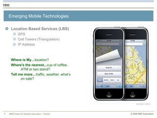 Emerging Mobile Technologies Location Based Services (LBS) GPS Cell Towers (Triangulation) IP Address Where is My… location?  Where's the nearest... cup of coffee,  ATM or taxi stand?  Tell me more… traffic, weather, what’s  on sale? 