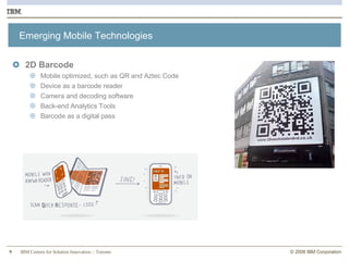Emerging Mobile Technologies 2D Barcode Mobile optimized, such as QR and Aztec Code Device as a barcode reader Camera and decoding software Back-end Analytics Tools Barcode as a digital pass 