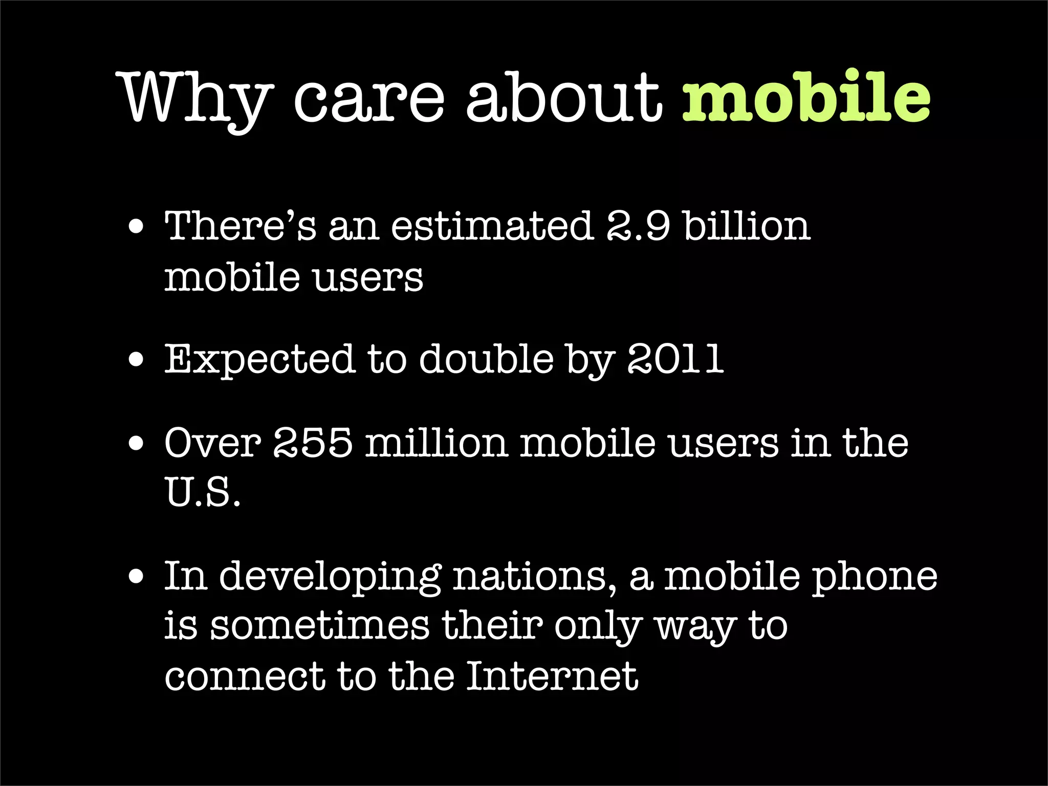 Why care about  mobile There’s an estimated 2.9 billion mobile users Over 255 million mobile users in the U.S.  In developing nations, a mobile phone is sometimes their only way to connect to the Internet 