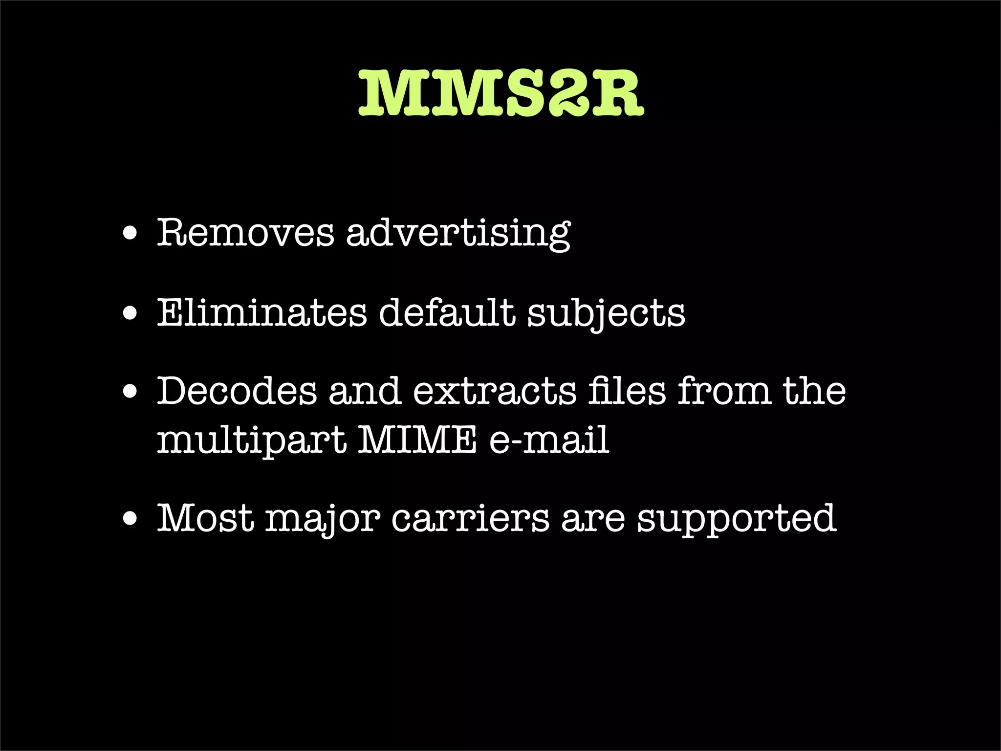 require ‘ mms2r ’ class   MailReceiver  <  ActionMailer::Base def   receive (email) begin # load the TMail object into an MMS2R::Media object mms =  MMS2R::Media .new(email) # grab a user on record by the e-mail it was sent from user =  User .find_by_email(mms.from) # store the body of the mms into a new BlogPost blog_post =  BlogPost .create(: body  => mms.body, : user  => user,  : title  => mms.subject) # grab the attachment from the mms message media = mms.default_media # store the attachment from mms into a BlogPhoto BlogPhoto .create(: uploaded_data  => media, : blog_post  => blog_post) if media.content_type.include?(‘ image ’) ensure # cleans up temporary files used for text and attachments mms.purge end end end 