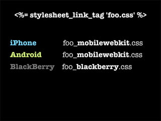 iPhone   foo_ mobilewebkit .css  <%= stylesheet_link_tag 'foo' %> Android   foo_ mobilewebkit .css  BlackBerry   foo_ blackberry .css  Win Mobile   foo_ mobileexplorer .css  etc... 