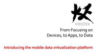From Focusing on
Devices, to Apps, to Data
Introducing the mobile data virtualization platform
 