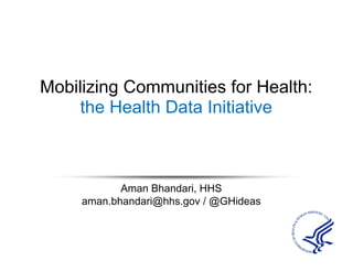 Mobilizing Communities for Health:
the Health Data Initiative
Aman Bhandari, HHS
aman.bhandari@hhs.gov / @GHideas
 