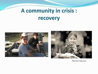 A community in crisis :
     recovery




                    Photo by Craig Goss
 