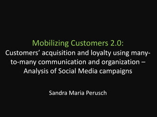 Mobilizing Customers 2.0: Customers’ acquisition and loyalty using many-to-many communication and organization – Analysis of Social Media campaigns Sandra Maria Perusch 