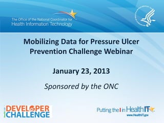 Mobilizing Data for Pressure Ulcer
 Prevention Challenge Webinar

        January 23, 2013
      Sponsored by the ONC


                                     Slide #0
 