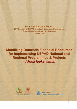 i
Final Draft Study Report
29th
Session of NEPAD Heads of State and Government
Orientation Committee, Addis Ababa
25 May 2013
Mobilizing Domestic Financial Resources
for Implementing NEPAD National and
Regional Programmes & Projects
- Africa looks within
 