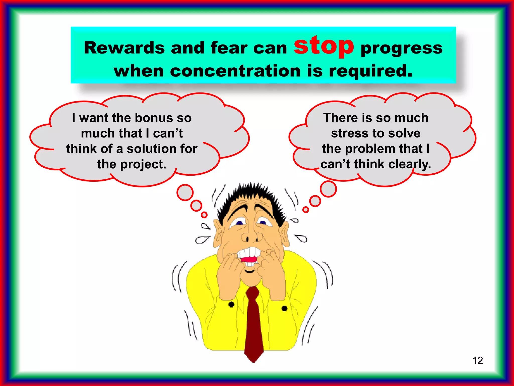 12
Rewards and fear can stop progress
when concentration is required.
I want the bonus so
much that I can’t
think of a solution for
the project.
There is so much
stress to solve
the problem that I
can’t think clearly.
 