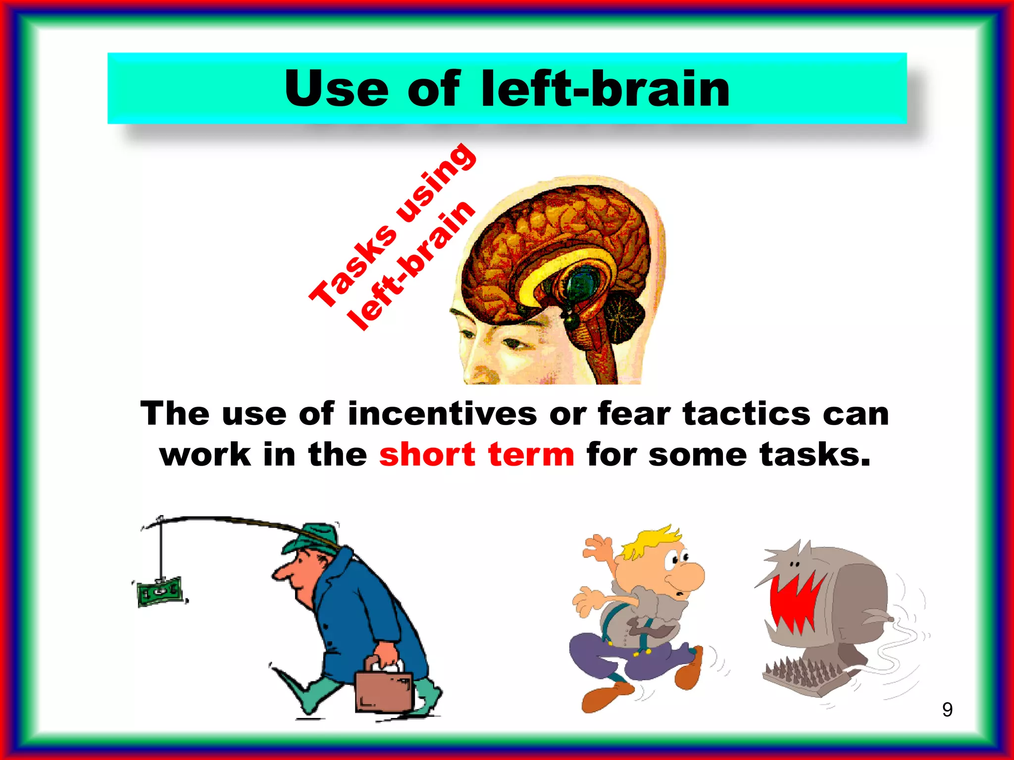 9
The use of incentives or fear tactics can
work in the short term for some tasks.
Use of left-brain
 