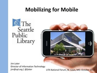 Mobilizing for Mobile Jim Loter Director of Information Technology jim@spl.org | @jloter LITA National Forum, St. Louis, MO. October 2011 