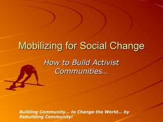 Mobilizing for Social Change
         How to Build Activist
           Communities…




Building Community… to Change the World… by
Rebuilding Community!
 