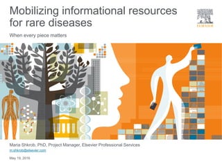 Maria Shkrob, PhD, Project Manager, Elsevier Professional Services
m.shkrob@elsevier.com
May 19, 2016
Mobilizing informational resources
for rare diseases
When every piece matters
 