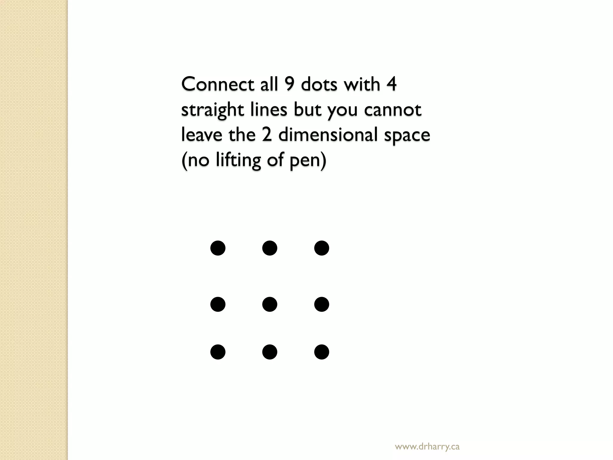 www.drharry.ca
Connect all 9 dots with 4
straight lines but you cannot
leave the 2 dimensional space
(no lifting of pen)
 