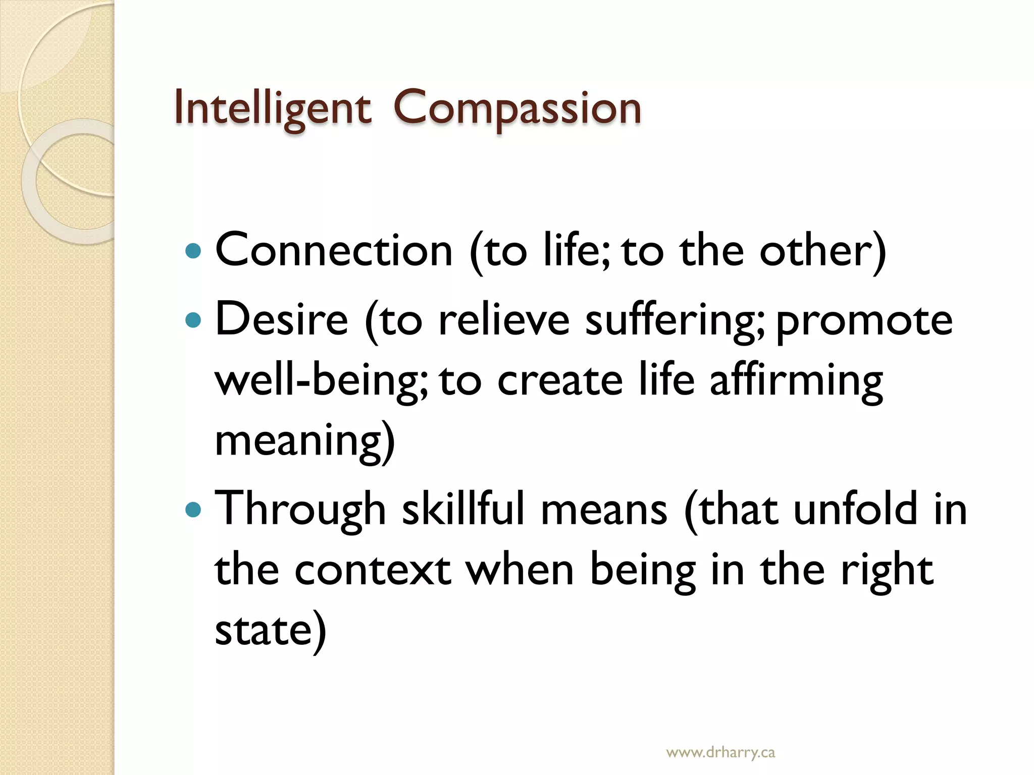 Intelligent Compassion
 Connection (to life; to the other)
 Desire (to relieve suffering; promote
well-being; to create life affirming
meaning)
 Through skillful means (that unfold in
the context when being in the right
state)
www.drharry.ca
 