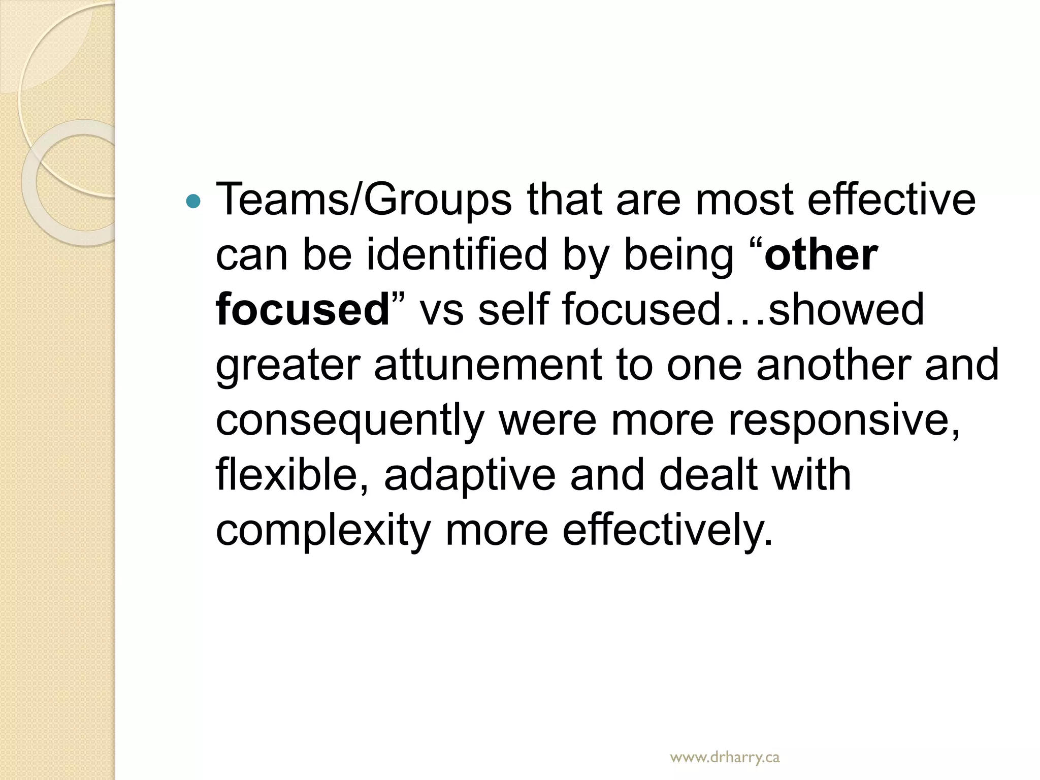  Teams/Groups that are most effective
can be identified by being “other
focused” vs self focused…showed
greater attunement to one another and
consequently were more responsive,
flexible, adaptive and dealt with
complexity more effectively.
www.drharry.ca
 
