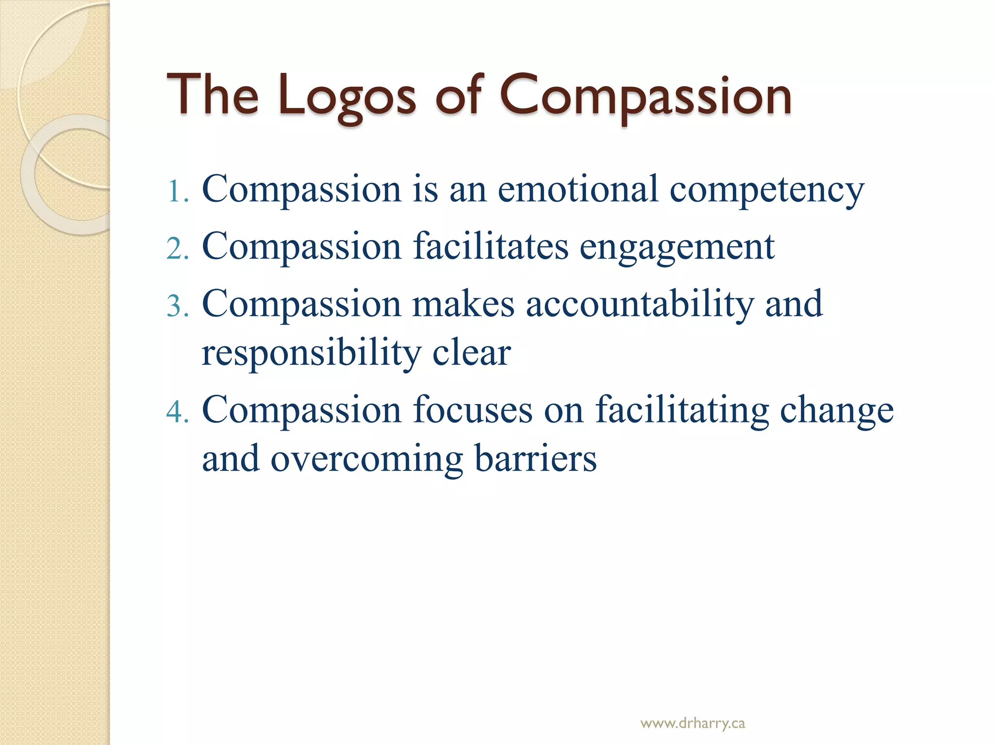 The Logos of Compassion
1. Compassion is an emotional competency
2. Compassion facilitates engagement
3. Compassion makes accountability and
responsibility clear
4. Compassion focuses on facilitating change
and overcoming barriers
www.drharry.ca
 