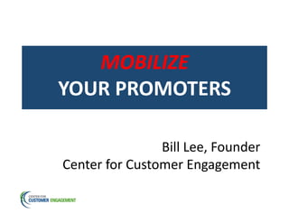 MOBILIZE	
  	
  
YOUR	
  PROMOTERS	
  
Bill	
  Lee,	
  Founder	
  
Center	
  for	
  Customer	
  Engagement	
  
 