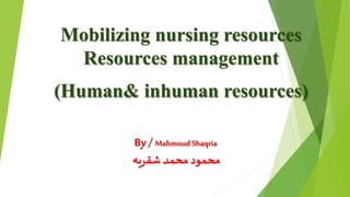 Mobilizing nursing resources
Resources management
(Human& inhuman resources)
By / MahmoudShaqria
‫شقريه‬ ‫محمد‬ ‫محمود‬
 