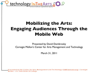 Presented by David Dombrosky Carnegie Mellon’s Center for Arts Management and Technology March 31, 2011 Mobilizing the Arts: Engaging Audiences Through the Mobile Web 