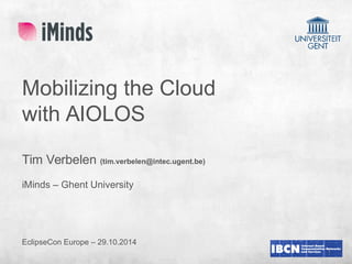 1 
Mobilizing the Cloud 
with AIOLOS 
Tim Verbelen (tim.verbelen@intec.ugent.be) 
iMinds – Ghent University 
EclipseCon Europe – 29.10.2014 
 
