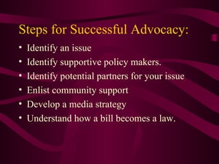 Steps for Successful Advocacy: <ul><li>Identify an issue </li></ul><ul><li>Identify supportive policy makers. </li></ul><u...