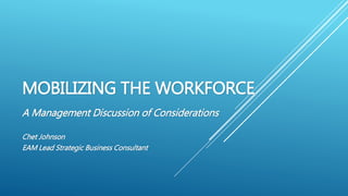 MOBILIZING THE WORKFORCE
A Management Discussion of Considerations
Chet Johnson
EAM Lead Strategic Business Consultant
 