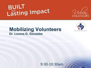 Mobilizing Volunteers Dr. Lorena G. Gonzalez 9:30-10:30am http://www.youtube.com/watch?v=4HQ80McY844&feature=related 