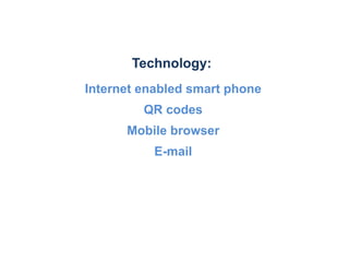 Technology:
Internet enabled smart phone
         QR codes
      Mobile browser
          E-mail
 