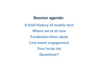 Session agenda:
A brief history of mobile tech
    Where we’re at now
   Fundraiser-thon ideas
  Live event engagement
       Your to-do list
         Questions?
 