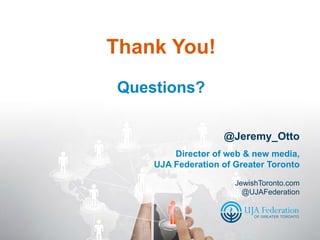 Thank You!
Questions?

                   @Jeremy_Otto
        Director of web & new media,
    UJA Federation of Greater Toronto

                      JewishToronto.com
                        @UJAFederation
 