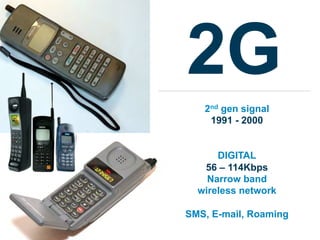2G
   2nd gen signal
    1991 - 2000


      DIGITAL
   56 – 114Kbps
    Narrow band
  wireless network

SMS, E-mail, Roaming
 