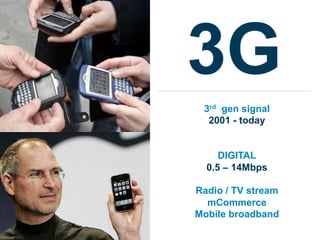 3G
 3rd gen signal
  2001 - today


     DIGITAL
  0.5 – 14Mbps

Radio / TV stream
  mCommerce
Mobile broadband
 