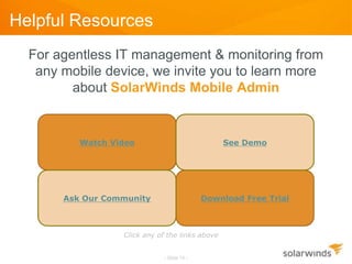 Helpful Resources
  For agentless IT management & monitoring from
   any mobile device, we invite you to learn more
         about SolarWinds Mobile Admin


          Watch Video                            See Demo




       Ask Our Community                    Download Free Trial



                  Click any of the links above


                             - Slide 14 -
 