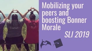 Mobilizing your
peers and
boosting Bonner
Morale
SLI 2019
 