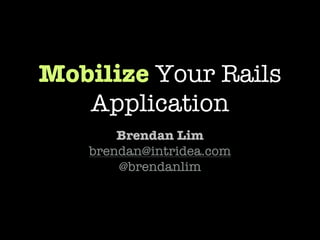Mobilize Your Rails
   Application
       Brendan Lim
   brendan@intridea.com
       @brendanlim
 