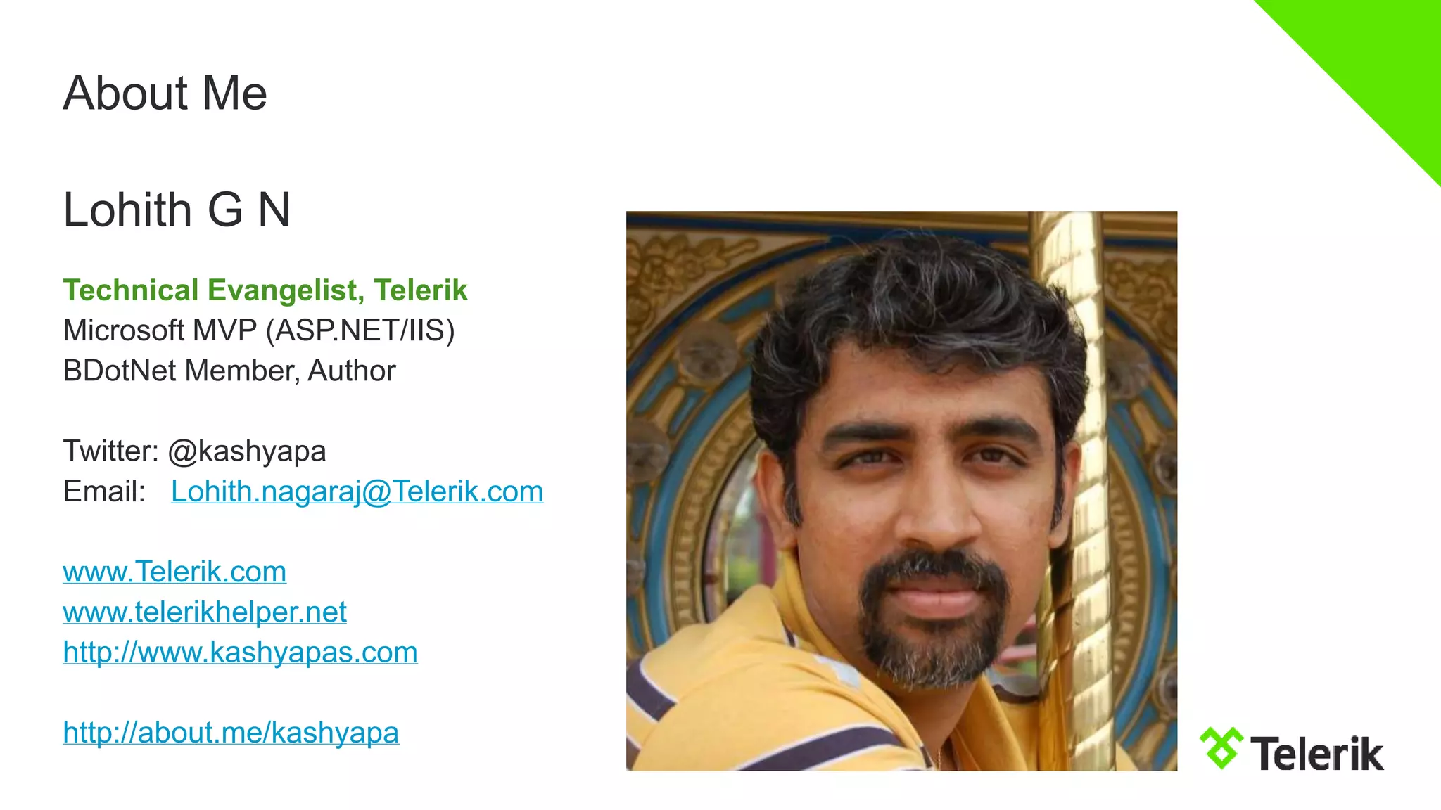 About Me
Technical Evangelist, Telerik
Microsoft MVP (ASP.NET/IIS)
BDotNet Member, Author
Twitter: @kashyapa
Email: Lohith.nagaraj@Telerik.com
www.Telerik.com
www.telerikhelper.net
http://www.kashyapas.com
http://about.me/kashyapa
Lohith G N
 