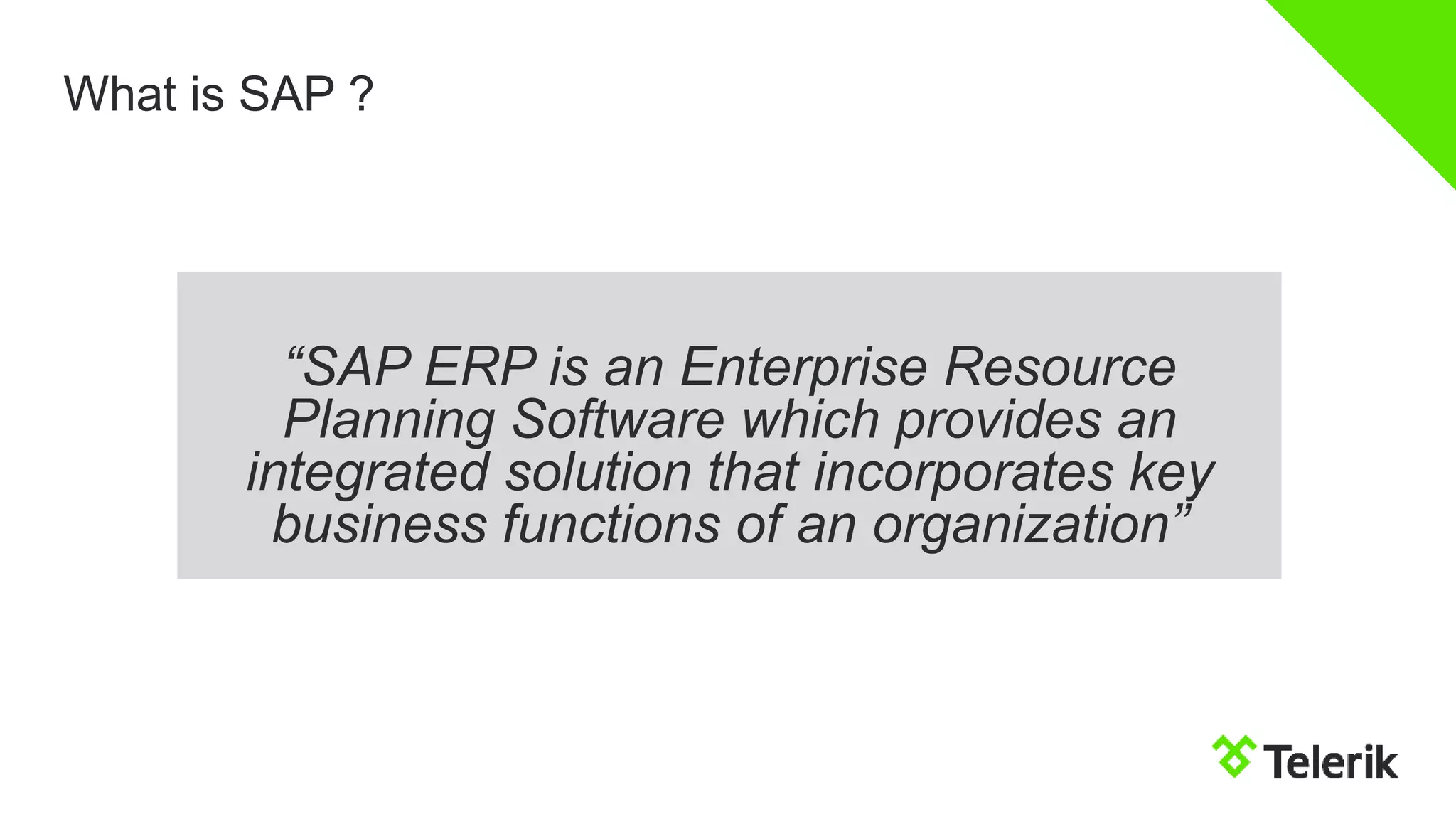 What is SAP ?
“SAP ERP is an Enterprise Resource
Planning Software which provides an
integrated solution that incorporates key
business functions of an organization”
 