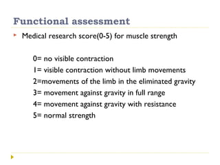 Functional assessment
 Medical research score(0-5) for muscle strength
0= no visible contraction
1= visible contraction without limb movements
2=movements of the limb in the eliminated gravity
3= movement against gravity in full range
4= movement against gravity with resistance
5= normal strength
 