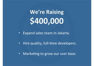 We’re$Raising$
$400,000$
•  Expand,sales,team,in,Jakarta.,
•  Hire,quality,,fullK?me,developers.,
•  Marke?ng,to,grow,our,...