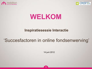 WELKOM
          Inspiratiesessie Interactie

„Succesfactoren in online fondsenwerving‟

                     14 juni 2012
 