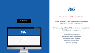 T A I L O R - M A D E W E B A P P L I C A T I O N
Procter & Gamble Co., also known as P&G, is an American
multinational consumer goods company.
We have developed "Digital NRO" as an internal web application
for NRO workflow management.
Some features from project;
Non-revenue orders management
Streamlined digital workflow
Role-based access control
Detailed reporting
 