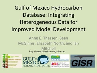 Gulf of Mexico Hydrocarbon
Database: Integrating
Heterogeneous Data for
Improved Model Development
Anne E. Thessen, Sean
McGinnis, Elizabeth North, and Ian
Mitchell
http://www.slideshare.net/athessen

 