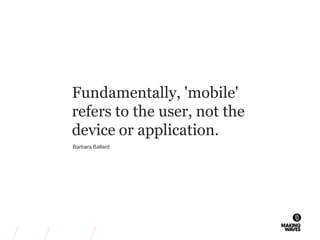Fundamentally, 'mobile'
refers to the user, not the
device or application.
Barbara Ballard
 