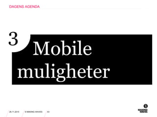 26.11.2010 © MAKING WAVES 43
DAGENS AGENDA
Mobile
muligheter
3
 