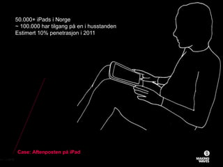 Case: Aftenposten på iPad
26.11.2010© MAKING WAVES69
50.000+ iPads i Norge
~ 100.000 har tilgang på en i husstanden
Estimert 10% penetrasjon i 2011
 