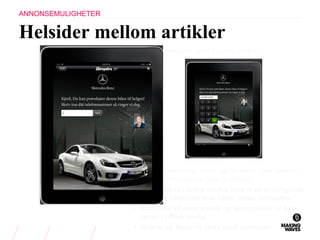 Helsider mellom artikler
ANNONSEMULIGHETER
• Helsides annonser vises når brukeren blar mellom
artikler (min. mellom hver 5.artikkel)
• Annonsen vil i online modus linke til en landinggside
som kan inneholde flere bilder, video, animasjon
• Annonsen vil være statisk og landingsside vil ikke
åpnes i offline modus.
• Header og footer vil vises rundt annonsen
Landingsside åpne fra web (online)
 