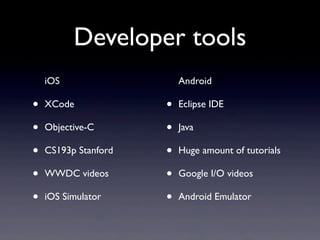 Developer tools
    iOS                   Android

•   XCode             •   Eclipse IDE

•   Objective-C       •   Java

•   CS193p Stanford   •   Huge amount of tutorials

•   WWDC videos       •   Google I/O videos

•   iOS Simulator     •   Android Emulator
 