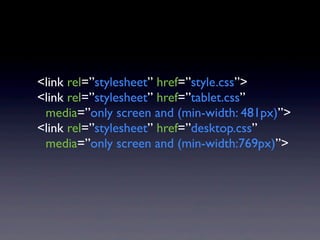 <link rel=”stylesheet” href=”style.css”>
<link rel=”stylesheet” href=”tablet.css”
 media=”only screen and (min-width: 481px)”>
<link rel=”stylesheet” href=”desktop.css”
 media=”only screen and (min-width:769px)”>
 