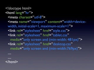 <!doctype html>
<html lang=”hr”>
 <meta charset=”utf-8”>
 <meta name=”viewport” content=”width=device-
 width, initial-scale=1, maximum-scale=1”>
 <link rel=”stylesheet” href=”style.css”>
 <link rel=”stylesheet” href=”tablet.css”
    media=”only screen and (min-width: 481px)”>
 <link rel=”stylesheet” href=”desktop.css”
    media=”only screen and (min-width:769px)”>
 ....
 ....
</html>
 