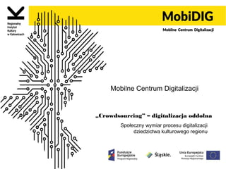 Mobilne Centrum Digitalizacji
„Crowdsourcing” – digitalizacja oddolna”
– digitalizacja oddolna
Społeczny wymiar procesu digitalizacji
dziedzictwa kulturowego regionu
 